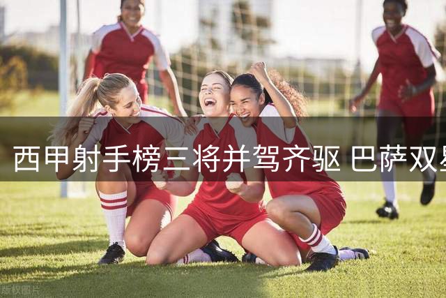 西甲射手榜三将并驾齐驱 巴萨双星闪耀追平姆巴佩